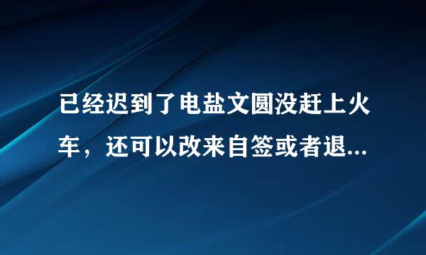 已经迟到了电盐文圆没赶上火车，还可以改来自签或者退票吗??? 已内上停经迟到了 可以改签吗360问答???