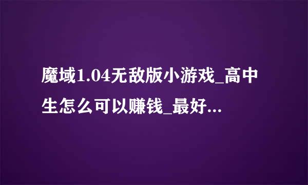 魔域1.04无敌版小游戏_高中生怎么可以赚钱_最好来自的儿童益智游戏