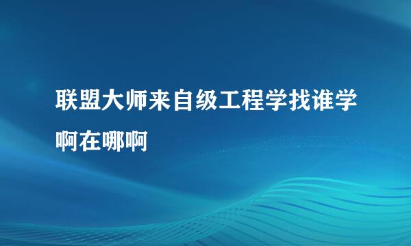 联盟大师来自级工程学找谁学啊在哪啊