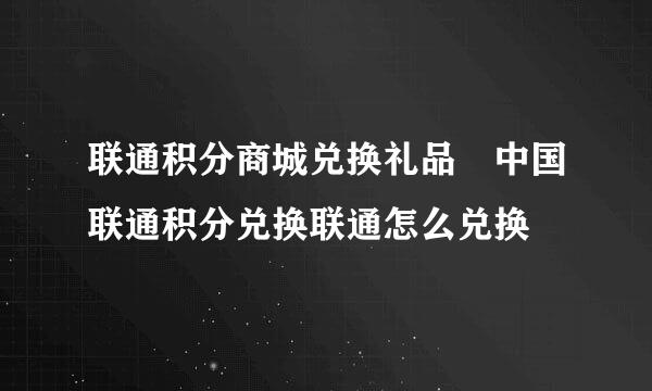 联通积分商城兑换礼品 中国联通积分兑换联通怎么兑换