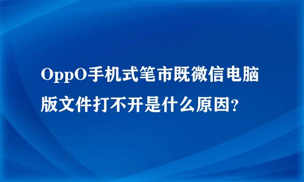 OppO手机式笔市既微信电脑版文件打不开是什么原因？