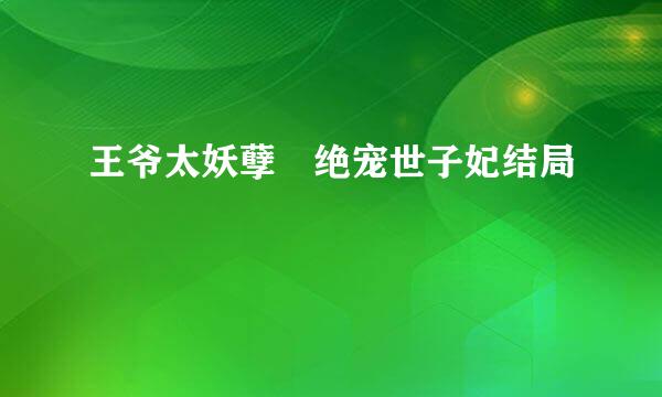 王爷太妖孽 绝宠世子妃结局