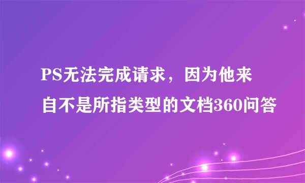 PS无法完成请求，因为他来自不是所指类型的文档360问答