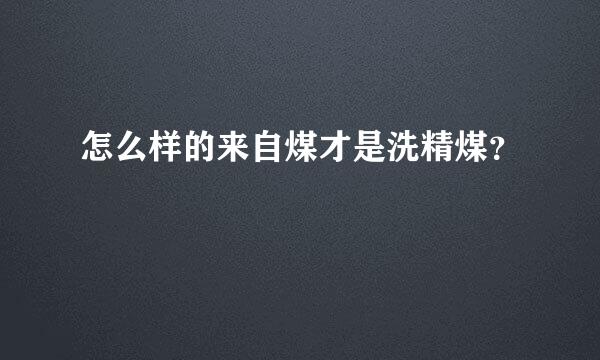 怎么样的来自煤才是洗精煤？