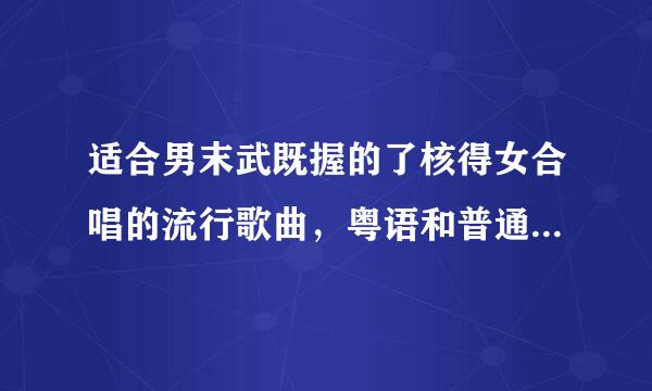 适合男末武既握的了核得女合唱的流行歌曲，粤语和普通话都可以，求推荐。