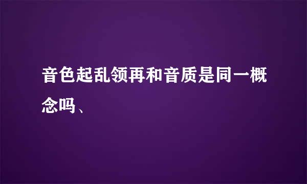 音色起乱领再和音质是同一概念吗、