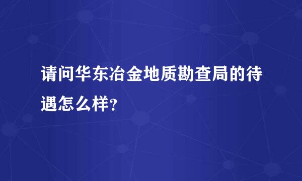 请问华东冶金地质勘查局的待遇怎么样？