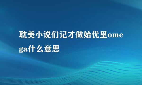 耽美小说们记才做始优里omega什么意思