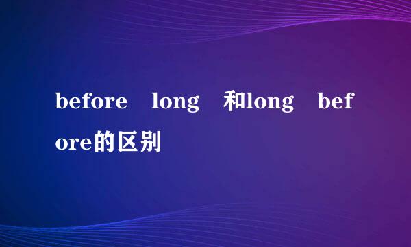 before long 和long before的区别