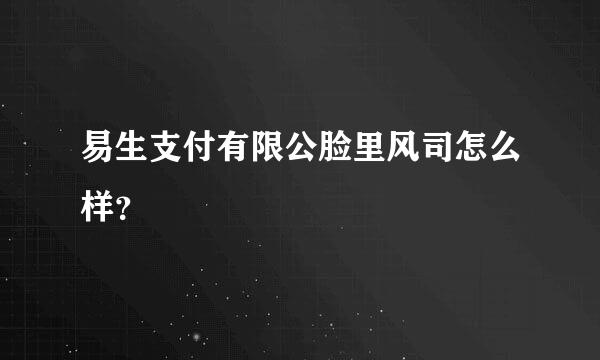 易生支付有限公脸里风司怎么样？