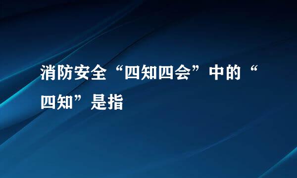 消防安全“四知四会”中的“四知”是指