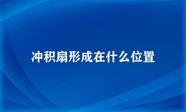 冲积扇形成在什么位置