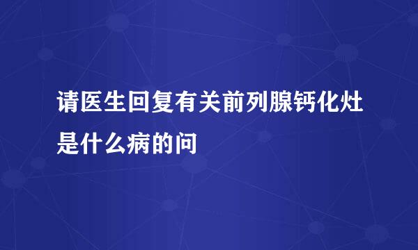 请医生回复有关前列腺钙化灶是什么病的问