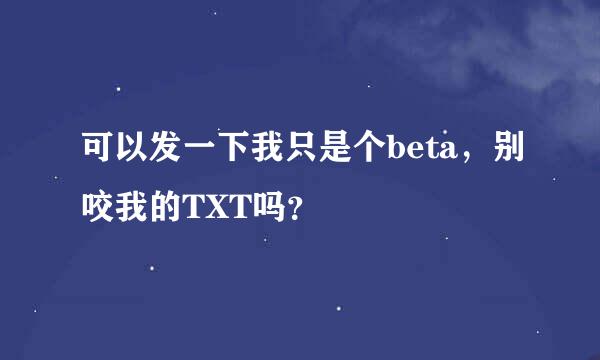 可以发一下我只是个beta，别咬我的TXT吗？