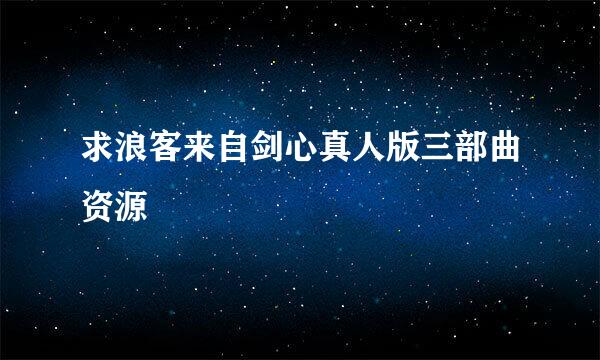 求浪客来自剑心真人版三部曲资源