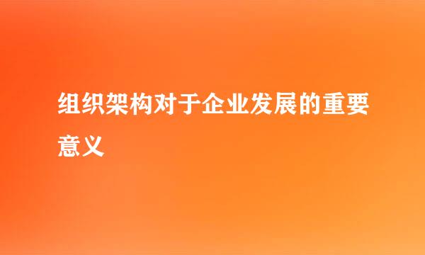 组织架构对于企业发展的重要意义