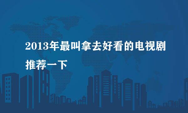 2013年最叫拿去好看的电视剧推荐一下