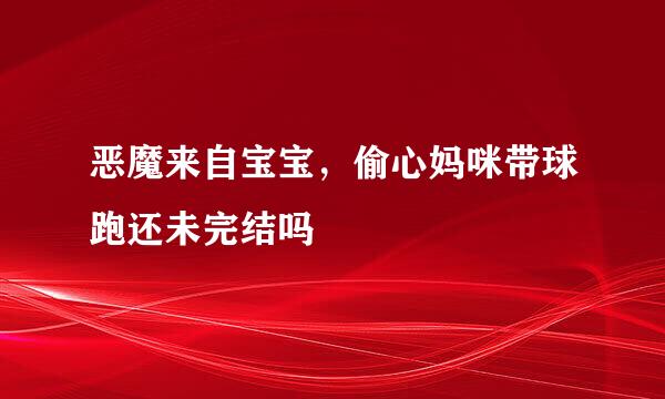 恶魔来自宝宝，偷心妈咪带球跑还未完结吗