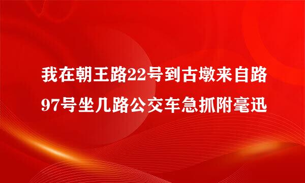 我在朝王路22号到古墩来自路97号坐几路公交车急抓附毫迅