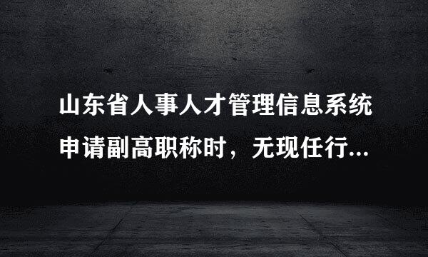 山东省人事人才管理信息系统申请副高职称时，无现任行政来自职务怎么填写