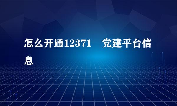 怎么开通12371 党建平台信息