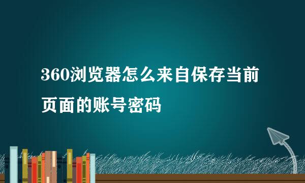 360浏览器怎么来自保存当前页面的账号密码