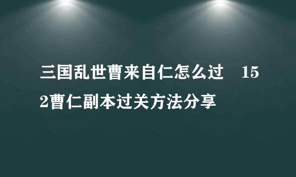 三国乱世曹来自仁怎么过 152曹仁副本过关方法分享