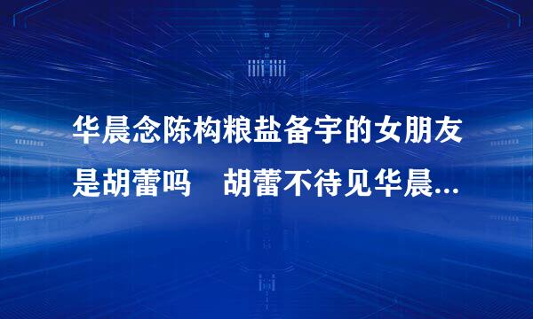 华晨念陈构粮盐备宇的女朋友是胡蕾吗 胡蕾不待见华晨宇怎么回事