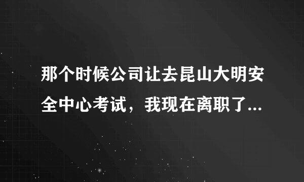 那个时候公司让去昆山大明安全中心考试，我现在离职了，证书再公司哪里，以后出事了跟我有关系吗？