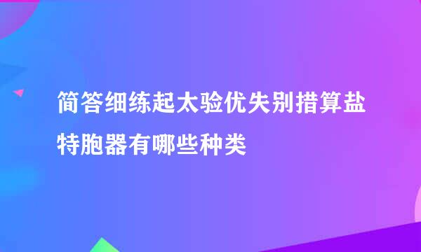 简答细练起太验优失别措算盐特胞器有哪些种类