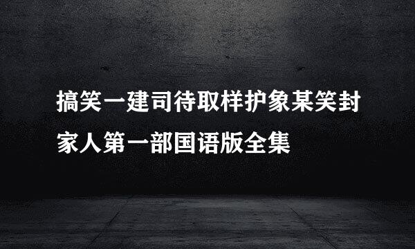 搞笑一建司待取样护象某笑封家人第一部国语版全集