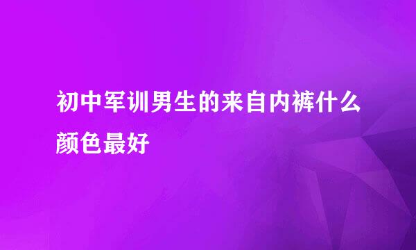 初中军训男生的来自内裤什么颜色最好