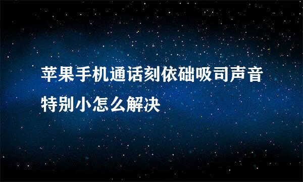 苹果手机通话刻依础吸司声音特别小怎么解决