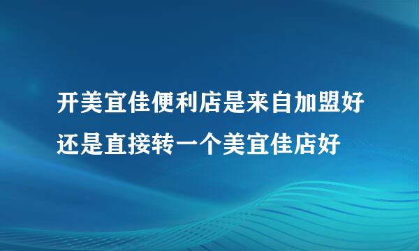 开美宜佳便利店是来自加盟好还是直接转一个美宜佳店好