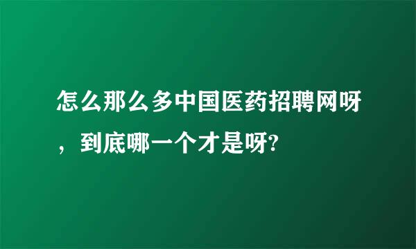 怎么那么多中国医药招聘网呀，到底哪一个才是呀?