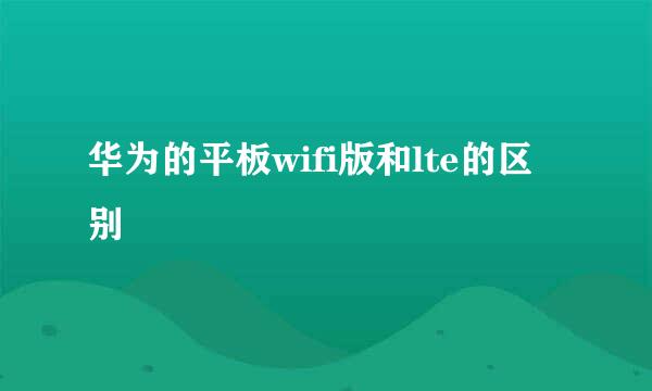 华为的平板wifi版和lte的区别