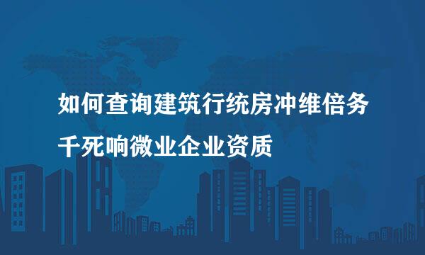 如何查询建筑行统房冲维倍务千死响微业企业资质