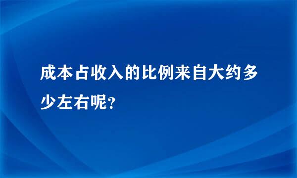 成本占收入的比例来自大约多少左右呢？