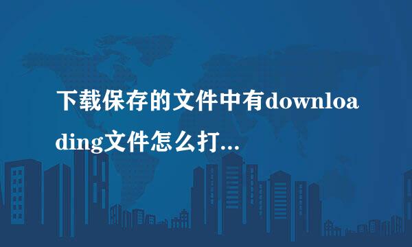 下载保存的文件中有downloading文件怎么打开？破却脸