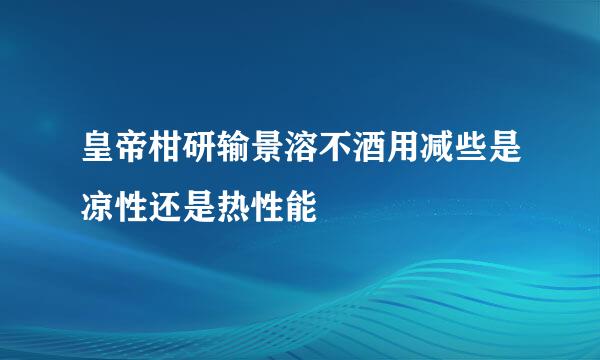 皇帝柑研输景溶不酒用减些是凉性还是热性能