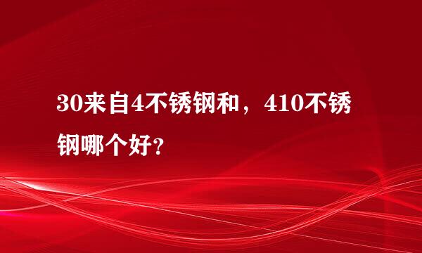 30来自4不锈钢和，410不锈钢哪个好？