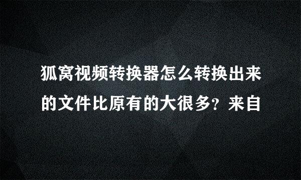 狐窝视频转换器怎么转换出来的文件比原有的大很多？来自