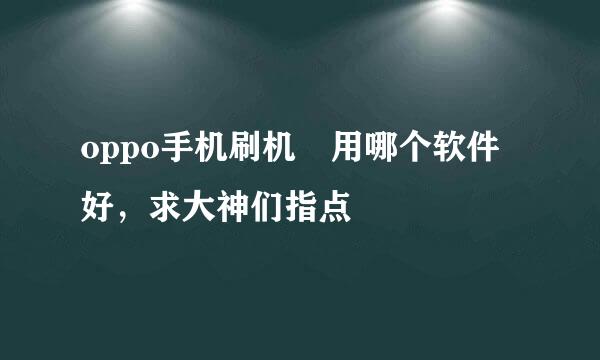 oppo手机刷机 用哪个软件好，求大神们指点