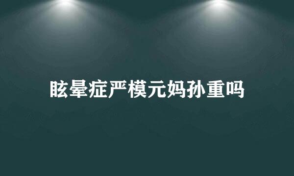 眩晕症严模元妈孙重吗