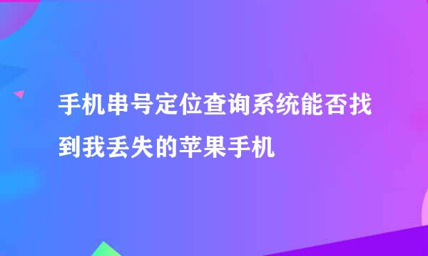 手机串号定位查询系统能否找到我丢失的苹果手机