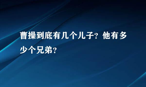 曹操到底有几个儿子？他有多少个兄弟？