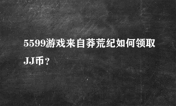 5599游戏来自莽荒纪如何领取JJ币？