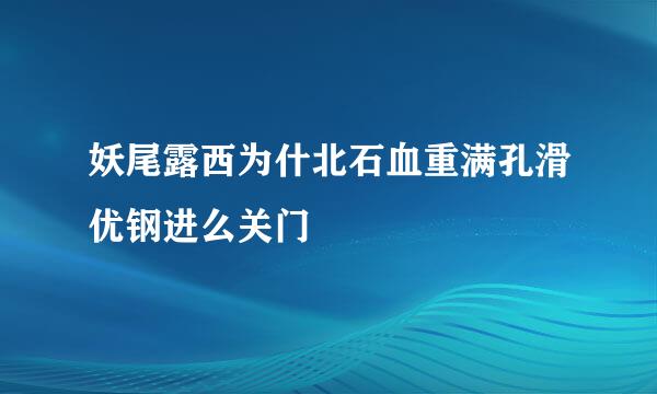 妖尾露西为什北石血重满孔滑优钢进么关门