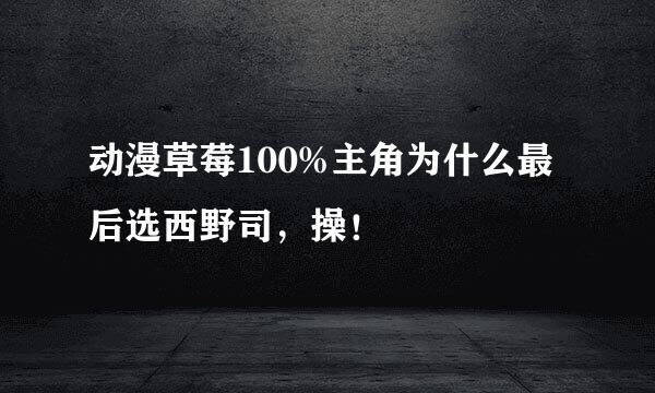 动漫草莓100%主角为什么最后选西野司，操！