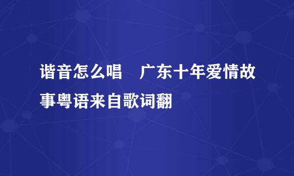 谐音怎么唱 广东十年爱情故事粤语来自歌词翻